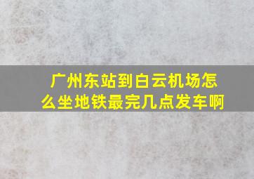 广州东站到白云机场怎么坐地铁最完几点发车啊