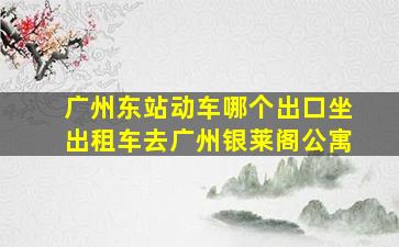 广州东站动车哪个出口坐出租车去广州银莱阁公寓