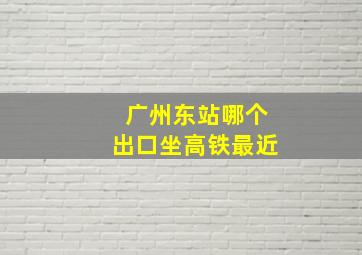 广州东站哪个出口坐高铁最近