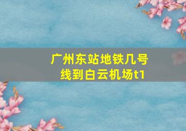 广州东站地铁几号线到白云机场t1