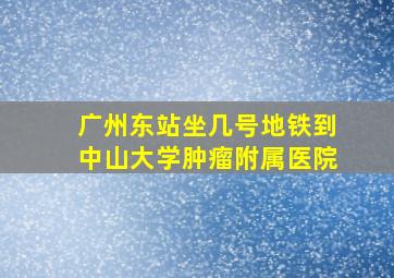 广州东站坐几号地铁到中山大学肿瘤附属医院