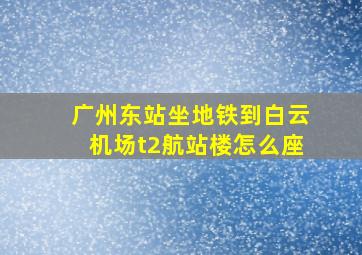 广州东站坐地铁到白云机场t2航站楼怎么座