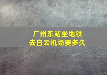 广州东站坐地铁去白云机场要多久