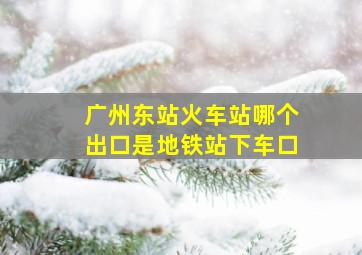 广州东站火车站哪个出口是地铁站下车口