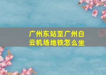 广州东站至广州白云机场地铁怎么坐