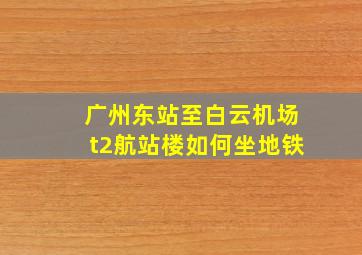 广州东站至白云机场t2航站楼如何坐地铁