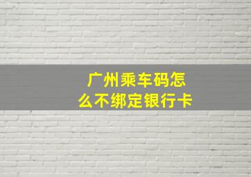 广州乘车码怎么不绑定银行卡