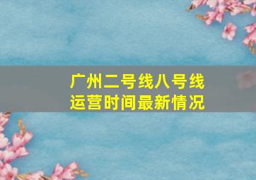 广州二号线八号线运营时间最新情况