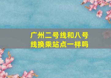 广州二号线和八号线换乘站点一样吗