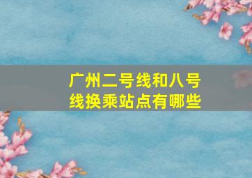 广州二号线和八号线换乘站点有哪些