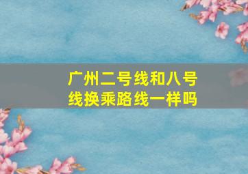 广州二号线和八号线换乘路线一样吗