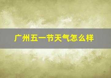 广州五一节天气怎么样