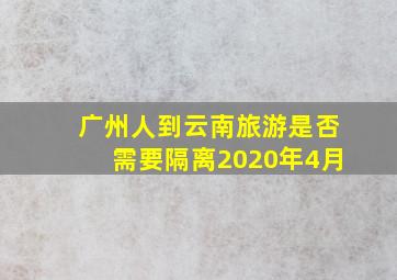 广州人到云南旅游是否需要隔离2020年4月