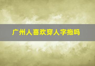 广州人喜欢穿人字拖吗