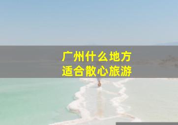 广州什么地方适合散心旅游