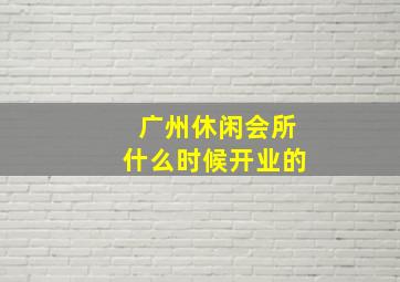 广州休闲会所什么时候开业的