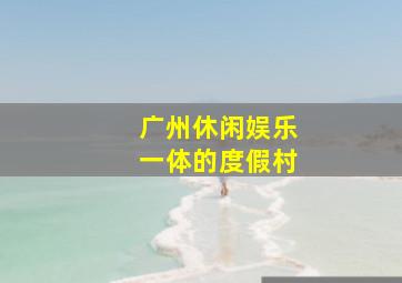 广州休闲娱乐一体的度假村