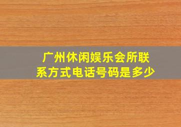 广州休闲娱乐会所联系方式电话号码是多少