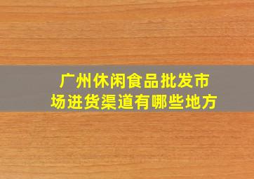 广州休闲食品批发市场进货渠道有哪些地方