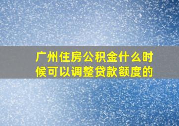 广州住房公积金什么时候可以调整贷款额度的