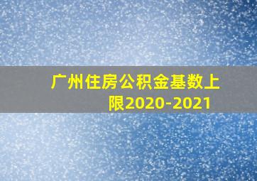 广州住房公积金基数上限2020-2021