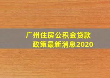 广州住房公积金贷款政策最新消息2020