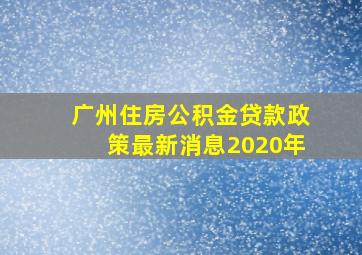 广州住房公积金贷款政策最新消息2020年