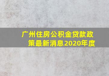 广州住房公积金贷款政策最新消息2020年度