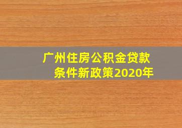 广州住房公积金贷款条件新政策2020年