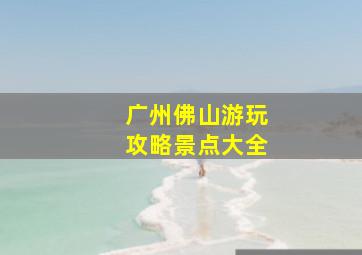 广州佛山游玩攻略景点大全