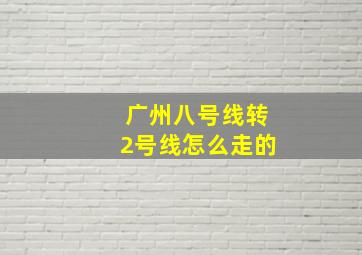 广州八号线转2号线怎么走的