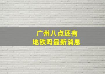 广州八点还有地铁吗最新消息