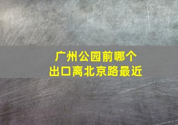 广州公园前哪个出口离北京路最近