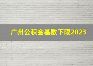 广州公积金基数下限2023