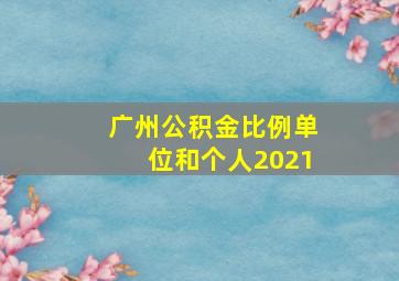 广州公积金比例单位和个人2021