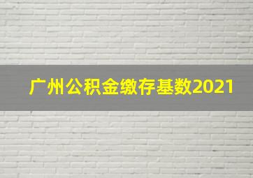 广州公积金缴存基数2021