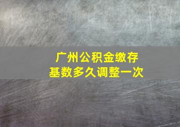 广州公积金缴存基数多久调整一次