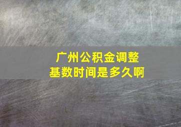 广州公积金调整基数时间是多久啊