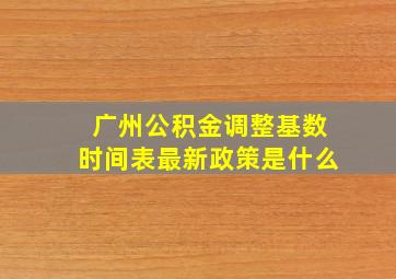 广州公积金调整基数时间表最新政策是什么