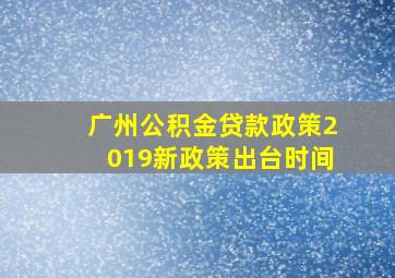 广州公积金贷款政策2019新政策出台时间