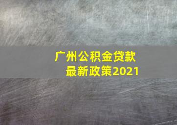 广州公积金贷款最新政策2021