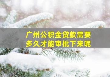 广州公积金贷款需要多久才能审批下来呢