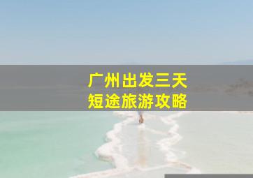 广州出发三天短途旅游攻略