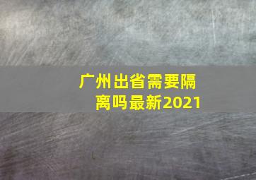 广州出省需要隔离吗最新2021