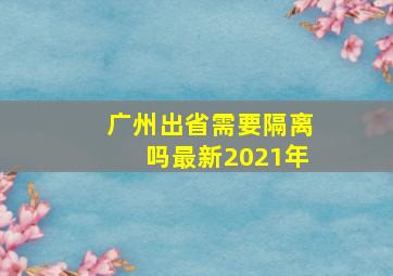 广州出省需要隔离吗最新2021年