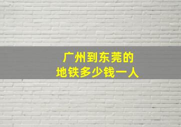 广州到东莞的地铁多少钱一人