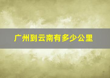 广州到云南有多少公里