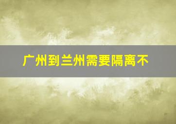 广州到兰州需要隔离不