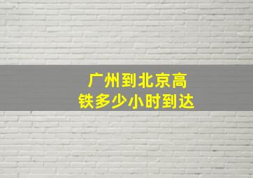 广州到北京高铁多少小时到达