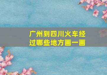 广州到四川火车经过哪些地方画一画